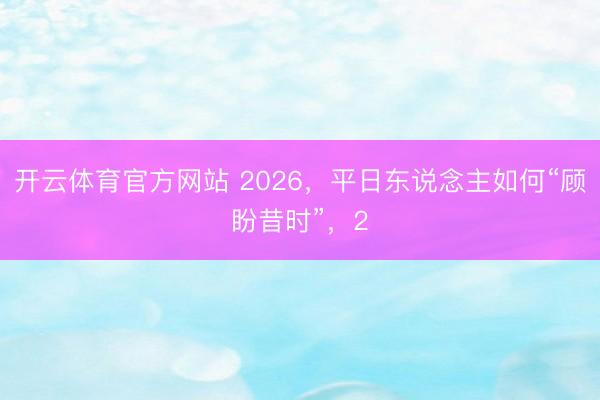 开云体育官方网站 2026，平日东说念主如何“顾盼昔时”，2