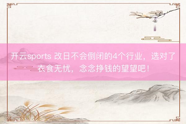 开云sports 改日不会倒闭的4个行业，选对了衣食无忧，念念挣钱的望望吧！