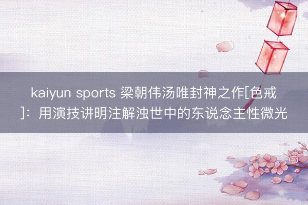 kaiyun sports 梁朝伟汤唯封神之作[色戒]：用演技讲明注解浊世中的东说念主性微光