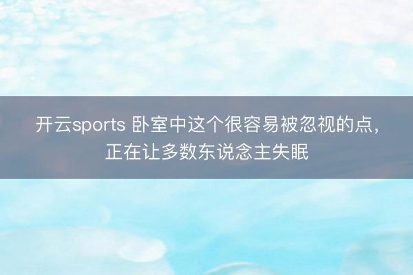 开云sports 卧室中这个很容易被忽视的点，正在让多数东说念主失眠
