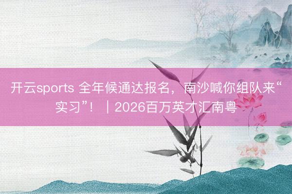 开云sports 全年候通达报名,南沙喊你组队来“实习”!|2026百万英才汇南粤