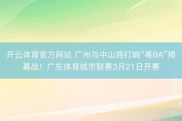 开云体育官方网站 广州与中山将打响“粤BA”揭幕战！广东体育城市联赛3月21日开赛