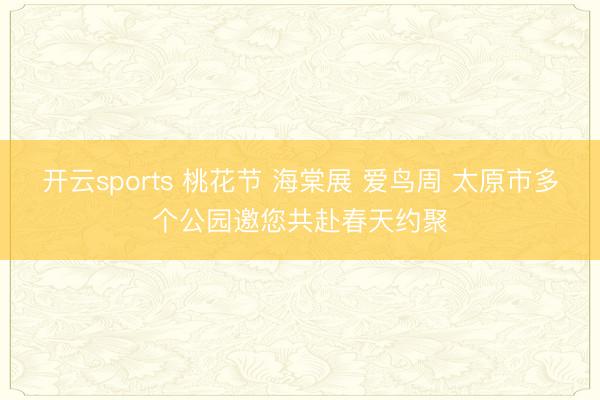 开云sports 桃花节 海棠展 爱鸟周 太原市多个公园邀您共赴春天约聚