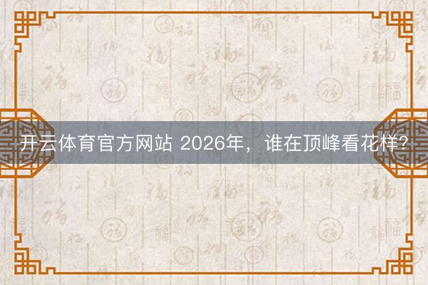 开云体育官方网站 2026年，谁在顶峰看花样？
