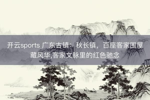 开云sports 广东古镇：秋长镇，<a href=