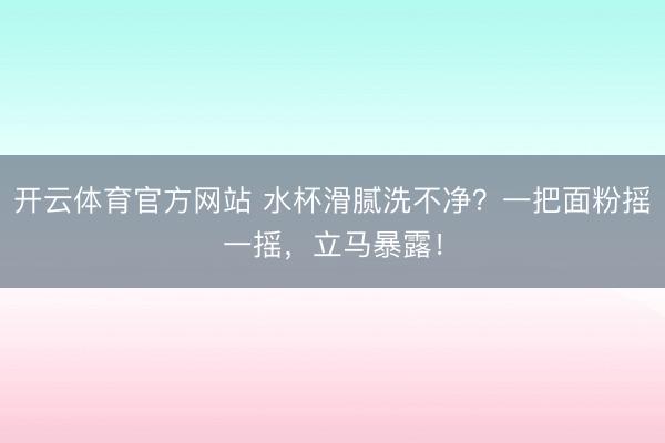 开云体育官方网站 水杯滑腻洗不净？一把面粉摇一摇，立马暴露！