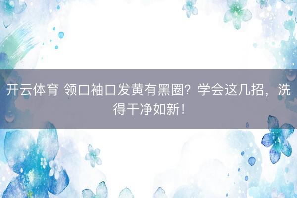 开云体育 领口袖口发黄有黑圈？学会这几招，洗得干净如新！