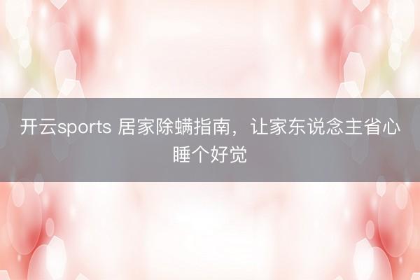 开云sports 居家除螨指南，让家东说念主省心睡个好觉