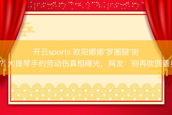 开云sports 欧阳娜娜'罗圈腿'街拍翻车？大提琴手的劳动伤真相曝光，网友：别再吹圆善身体了！