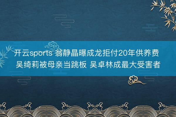 开云sports 翁静晶曝成龙拒付20年供养费 吴绮莉被母亲当跳板 吴卓林成最大受害者