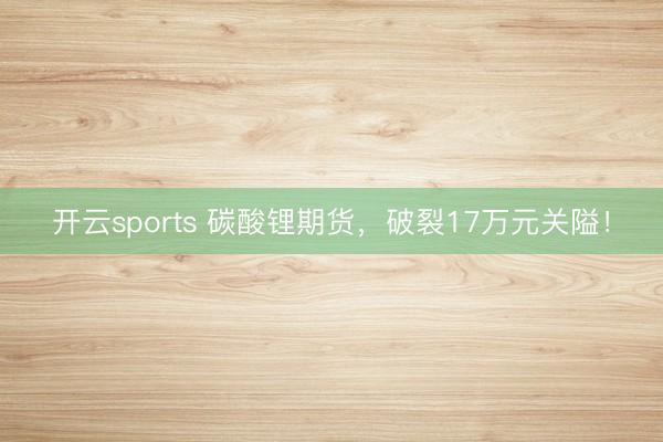 开云sports 碳酸锂期货,破裂17万元关隘!