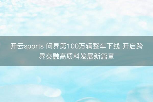 开云sports 问界第100万辆整车下线 开启跨界交融高质料发展新篇章