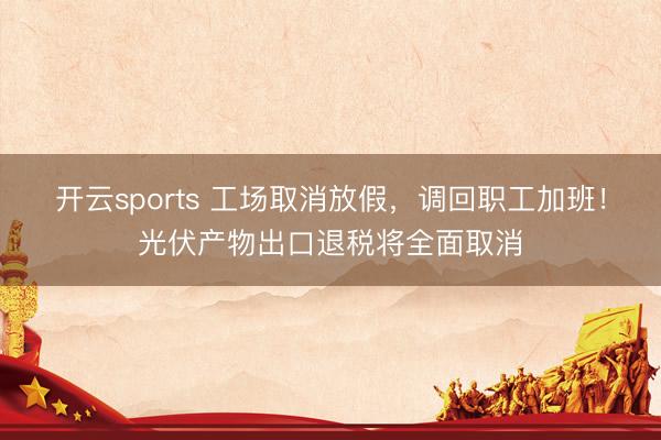 开云sports 工场取消放假，调回职工加班！光伏产物出口退税将全面取消