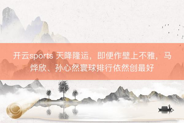 开云sports 天降隆运,即便作壁上不雅,马烨欣、孙心然寰球排行依然创最好