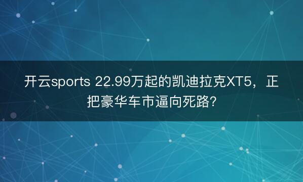 开云sports 22.99万起的凯迪拉克XT5，正把豪华车市逼向死路？