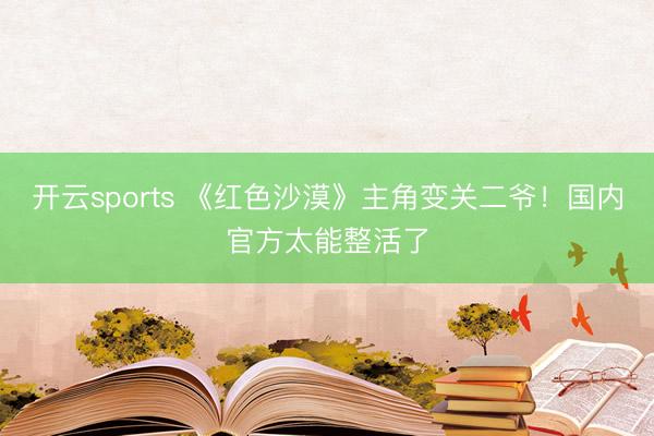 开云sports 《红色沙漠》主角变关二爷!国内官方太能整活了