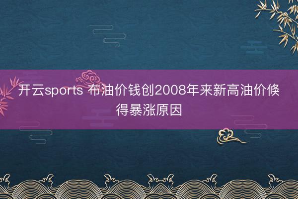 开云sports 布油价钱创2008年来新高油价倏得暴涨原因