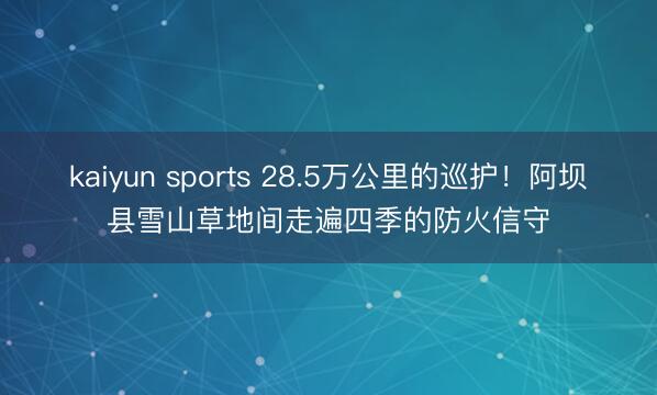 kaiyun sports 28.5万公里的巡护！阿坝县雪山草地间走遍四季的防火信守