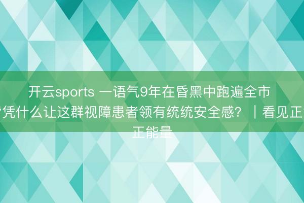 开云sports 一语气9年在昏黑中跑遍全市 成皆凭什么让这群视障患者领有统统安全感?|看见正能量