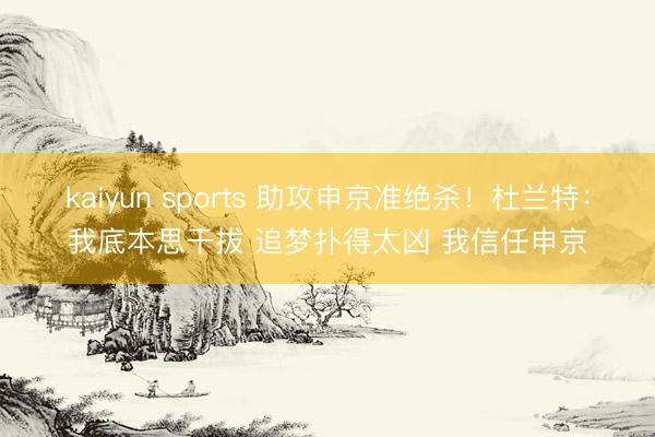 kaiyun sports 助攻申京准绝杀！杜兰特：我底本思干拔 追梦扑得太凶 我信任申京