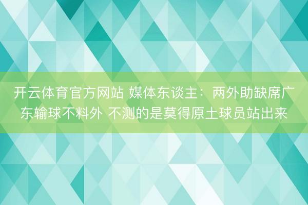 开云体育官方网站 媒体东谈主:两外助缺席广东输球不料外 不测的是莫得原土球员站出来