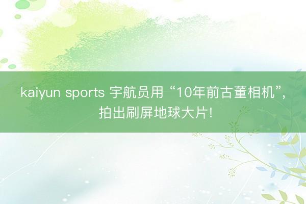 kaiyun sports 宇航员用 “10年前古董相机”， 拍出刷屏地球大片!