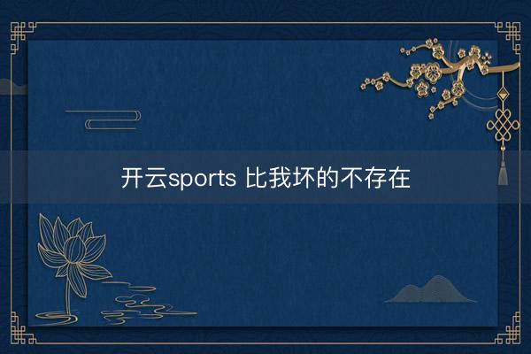 开云sports 比我坏的不存在