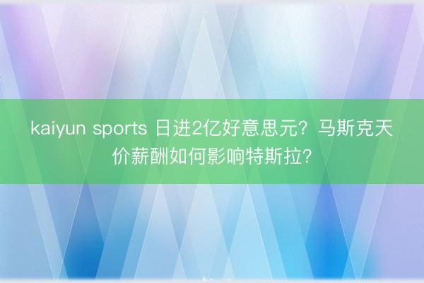 kaiyun sports 日进2亿好意思元?马斯克天价薪酬如何影响特斯拉?