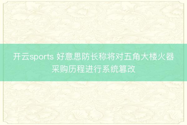 开云sports 好意思防长称将对五角大楼火器采购历程进行系统篡改