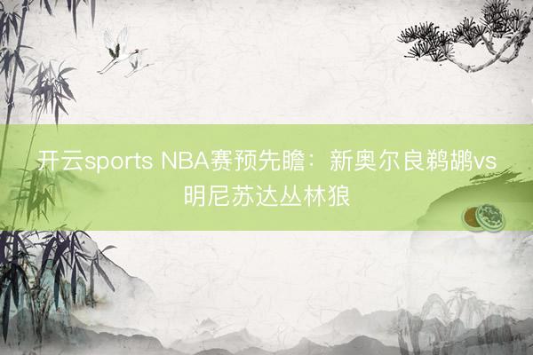 开云sports NBA赛预先瞻：新奥尔良鹈鹕vs明尼苏达丛林狼