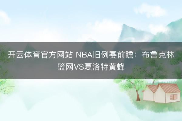 开云体育官方网站 NBA旧例赛前瞻：布鲁克林篮网VS夏洛特黄蜂