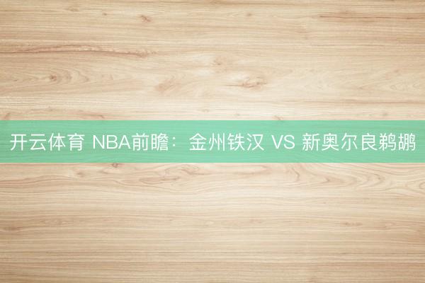 开云体育 NBA前瞻：金州铁汉 VS 新奥尔良鹈鹕