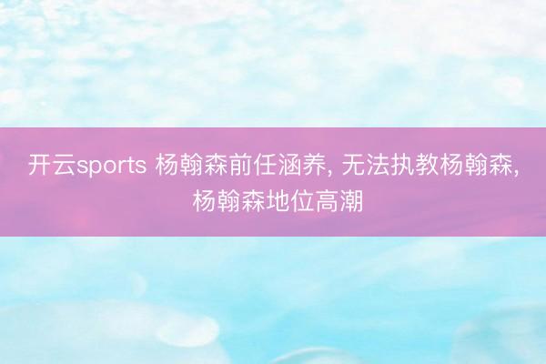 开云sports 杨翰森前任涵养, 无法执教杨翰森, 杨翰森地位高潮