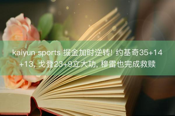 kaiyun sports 掘金加时逆转! 约基奇35+14+13, 戈登23+9立大功, 穆雷也完成救赎