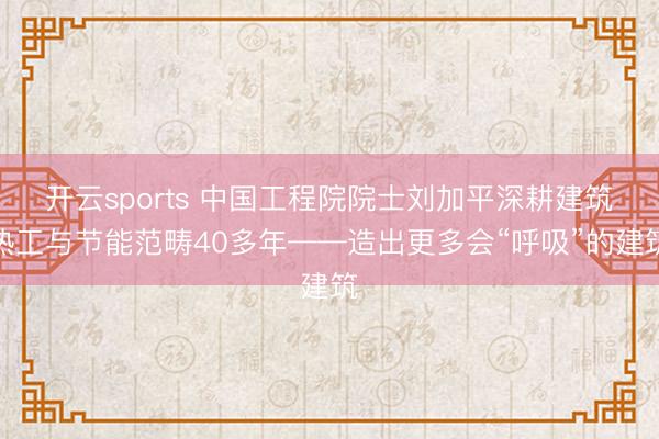 开云sports 中国工程院院士刘加平深耕建筑热工与节能范畴40多年——造出更多会“呼吸”的建筑