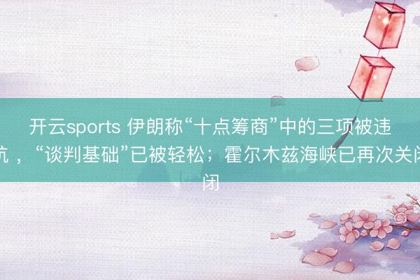开云sports 伊朗称“十点筹商”中的三项被违抗 ，“谈判基础”已被轻松；霍尔木兹海峡已再次关闭