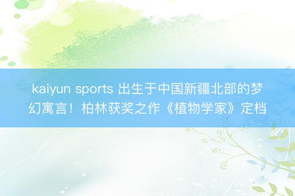 kaiyun sports 出生于中国新疆北部的梦幻寓言!柏林获奖之作《植物学家》定档