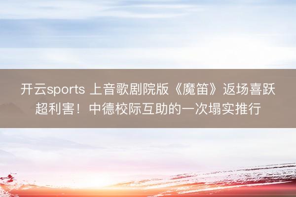 开云sports 上音歌剧院版《魔笛》返场喜跃超利害！中德校际互助的一次塌实推行
