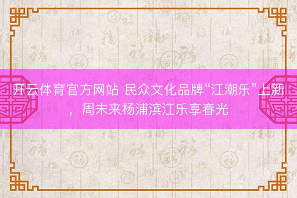 开云体育官方网站 民众文化品牌“江潮乐”上新，周末来杨浦滨江乐享春光
