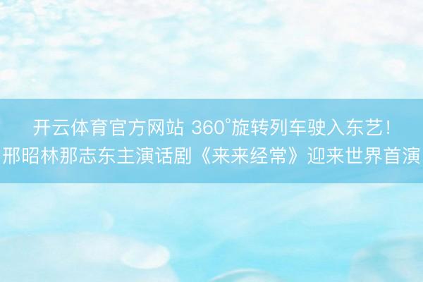 开云体育官方网站 360°旋转列车驶入东艺!邢昭林那志东主演话剧《来来经常》迎来世界首演