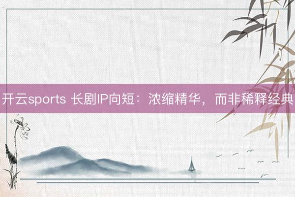 开云sports 长剧IP向短:浓缩精华,而非稀释经典