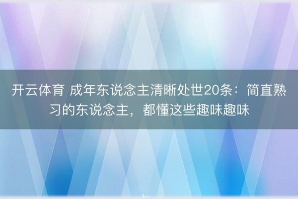 开云体育 成年东说念主清晰处世20条:简直熟习的东说念主,都懂这些趣味趣味