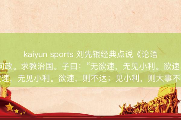 kaiyun sports 刘先银经典点说《论语》13．17子夏为莒父宰，问政。求教治国。子曰：“无欲速，无见小利。欲速，则不达；见小利，则大事不成。”