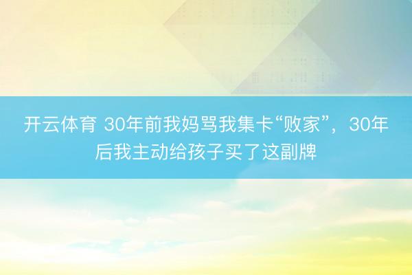 开云体育 30年前我妈骂我集卡“败家”,30年后我主动给孩子买了这副牌