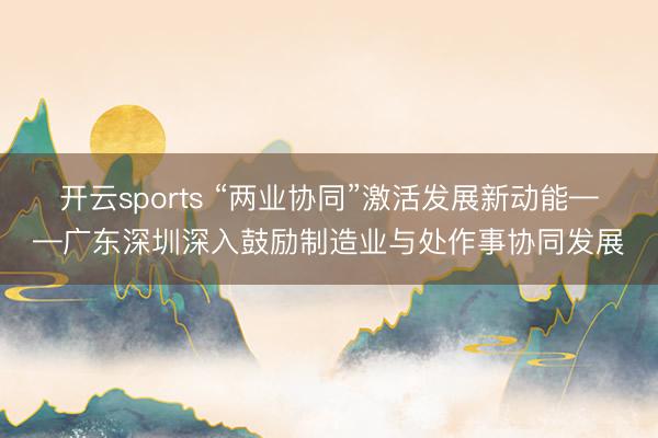 开云sports “两业协同”激活发展新动能——广东深圳深入鼓励制造业与处作事协同发展
