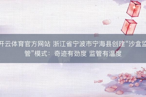 开云体育官方网站 浙江省宁波市宁海县创建“沙盒监管”模式：奇迹有劲度 监管有温度
