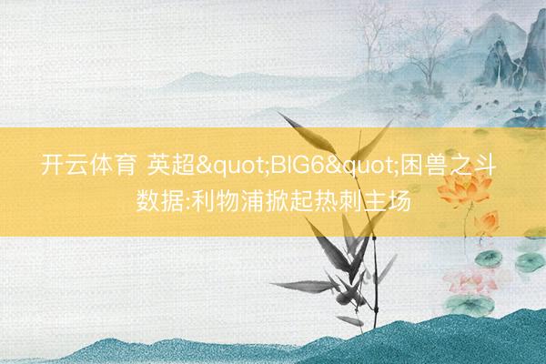 开云体育 英超"BIG6"困兽之斗 数据:利物浦掀起热刺主场
