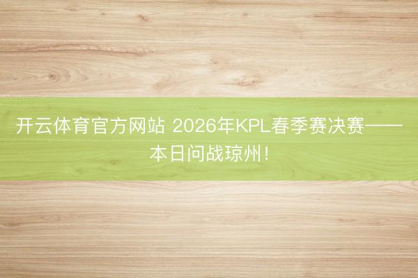 开云体育官方网站 2026年KPL春季赛决赛——本日问战琼州!