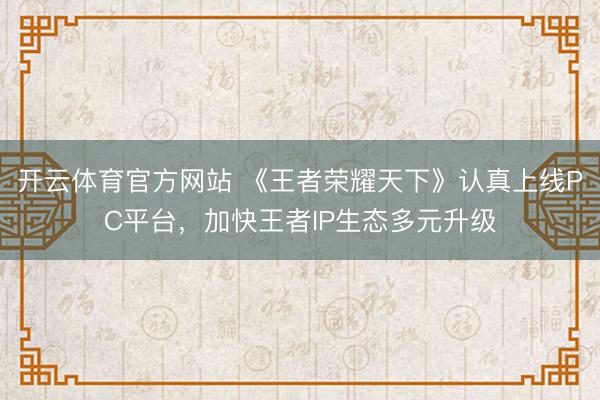 开云体育官方网站 《王者荣耀天下》认真上线PC平台,加快王者IP生态多元升级