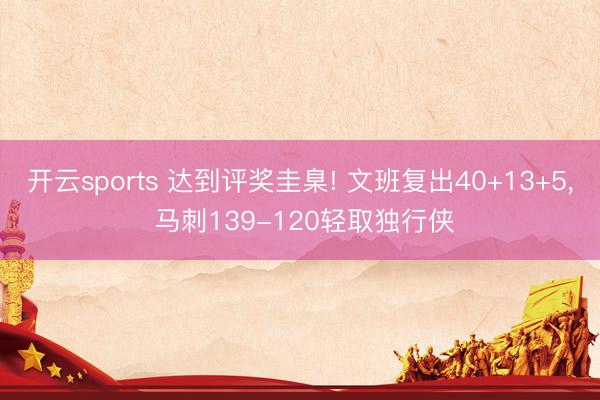 开云sports 达到评奖圭臬! 文班复出40+13+5， 马刺139-120轻取独行侠